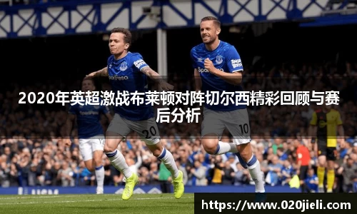 2020年英超激战布莱顿对阵切尔西精彩回顾与赛后分析