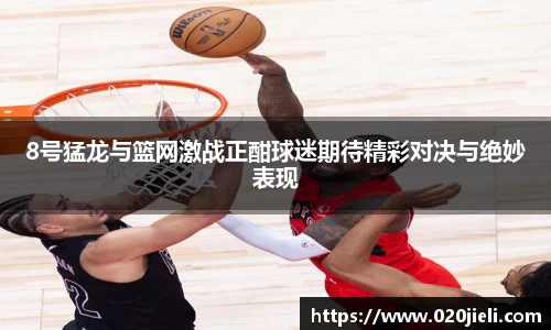 8号猛龙与篮网激战正酣球迷期待精彩对决与绝妙表现