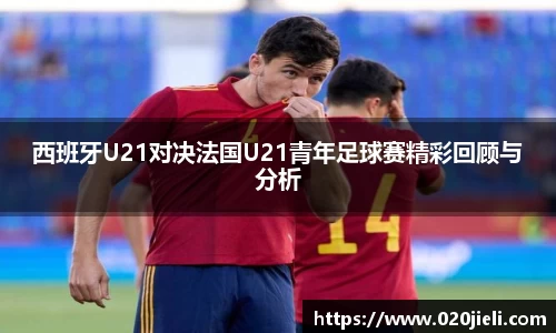 西班牙U21对决法国U21青年足球赛精彩回顾与分析